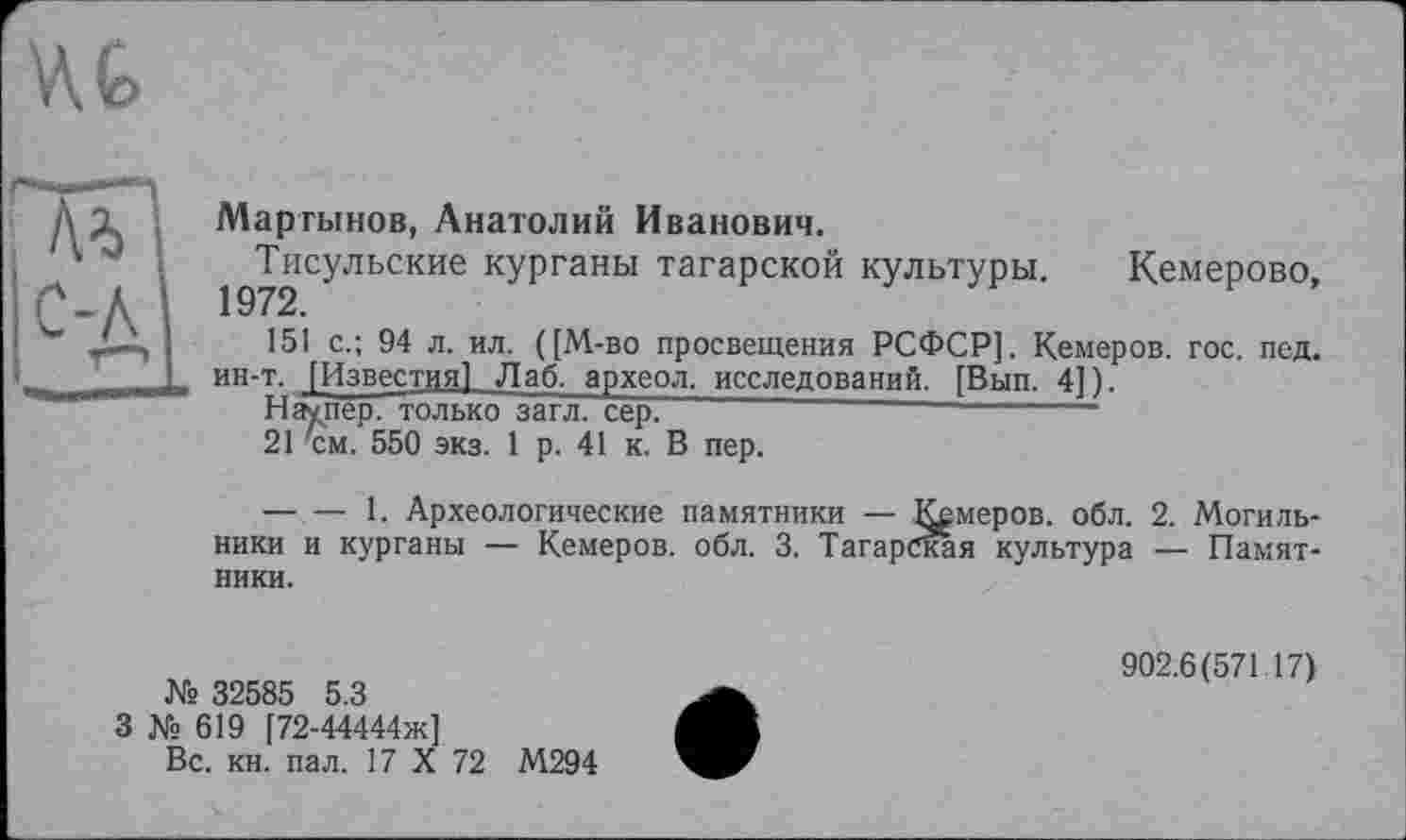 ﻿WG
Мартынов, Анатолий Иванович.
Тисульские курганы татарской культуры. Кемерово, 1972.
151 с.; 94 л. ил. ([М-во просвещения РСФСР]. Кемеров. гос. пед. ин-т. [Известия] Лаб, археол, исследований. [Вып. 4] ).
Наупер. только загл. сер.	-----------
21 хм. 550 экз. 1 р. 41 к. В пер.
--------1. Археологические памятники — Кемеров. обл. 2. Могильники и курганы — Кемеров. обл. 3. Татарская культура — Памятники.
№ 32585 5.3
3 № 619 [72-44444ж]
Вс. кн. пал. 17 X 72 М294
902.6(571 17)